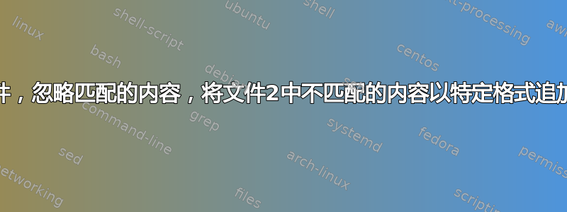 比较两个文件，忽略匹配的内容，将文件2中不匹配的内容以特定格式追加到文件1中