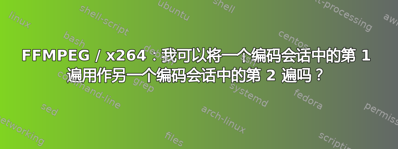 FFMPEG / x264：我可以将一个编码会话中的第 1 遍用作另一个编码会话中的第 2 遍吗？