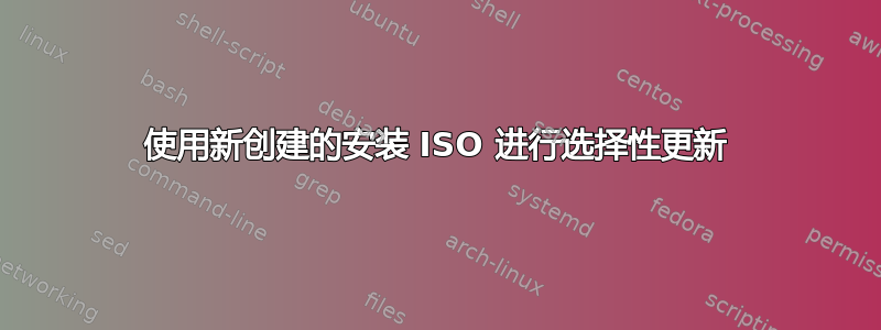 使用新创建的安装 ISO 进行选择性更新