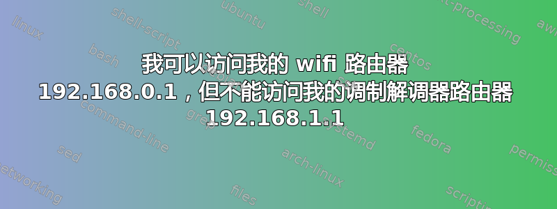 我可以访问我的 wifi 路由器 192.168.0.1，但不能访问我的调制解调器路由器 192.168.1.1