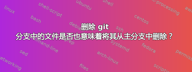 删除 git 分支中的文件是否也意味着将其从主分支中删除？