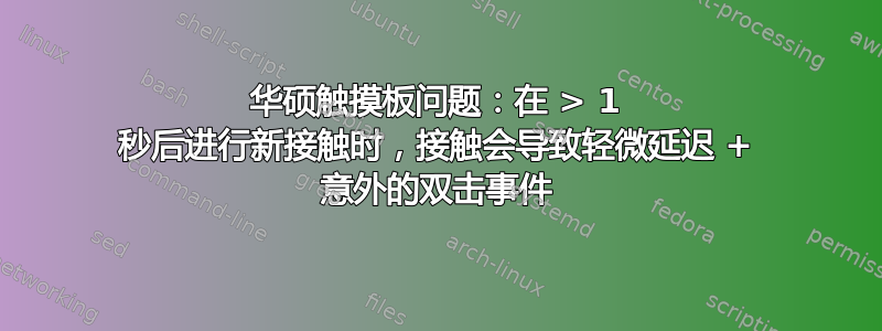 华硕触摸板问题：在 > 1 秒后进行新接触时，接触会导致轻微延迟 + 意外的双击事件