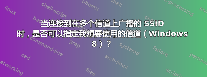 当连接到在多个信道上广播的 SSID 时，是否可以指定我想要使用的信道（Windows 8）？