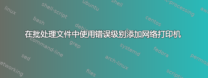 在批处理文件中使用错误级别添加网络打印机