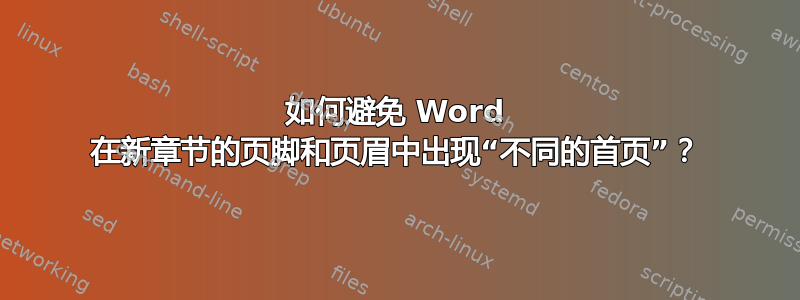 如何避免 Word 在新章节的页脚和页眉中出现“不同的首页”？