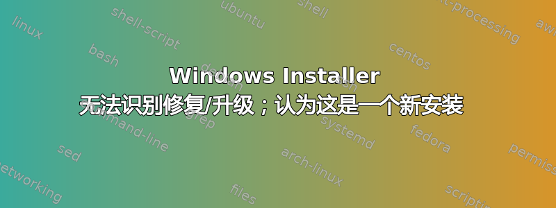 Windows Installer 无法识别修复/升级；认为这是一个新安装 