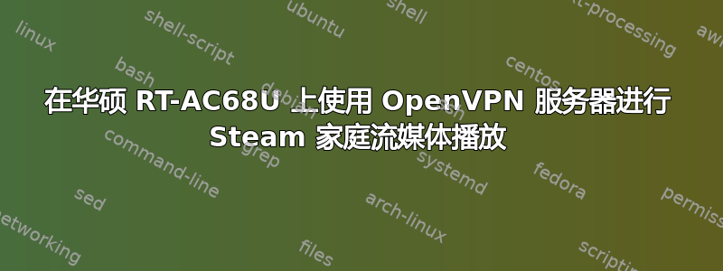 在华硕 RT-AC68U 上使用 OpenVPN 服务器进行 Steam 家庭流媒体播放