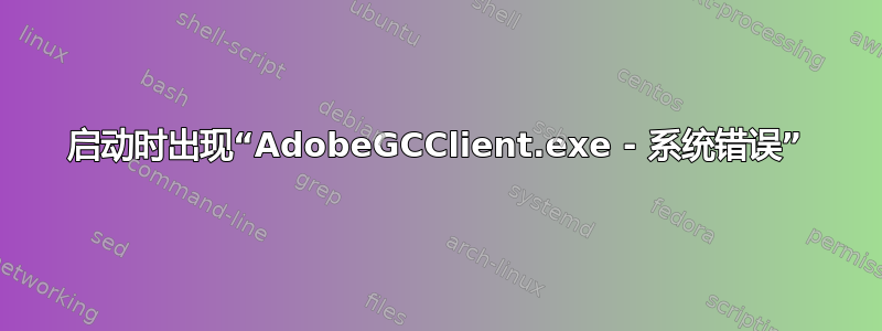 启动时出现“AdobeGCClient.exe - 系统错误”