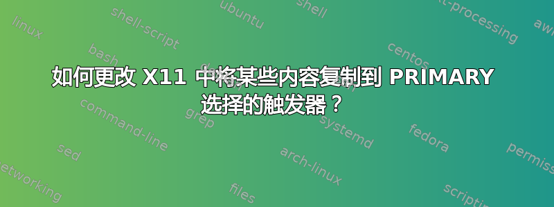 如何更改 X11 中将某些内容复制到 PRIMARY 选择的触发器？