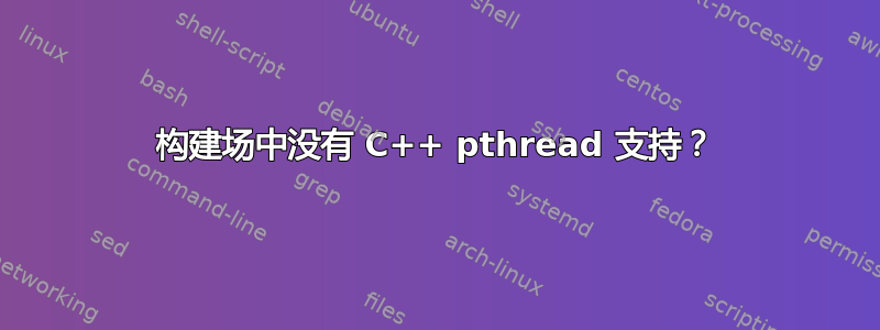 构建场中没有 C++ pthread 支持？