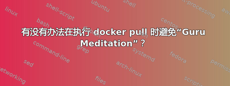 有没有办法在执行 docker pull 时避免“Guru Meditation”？