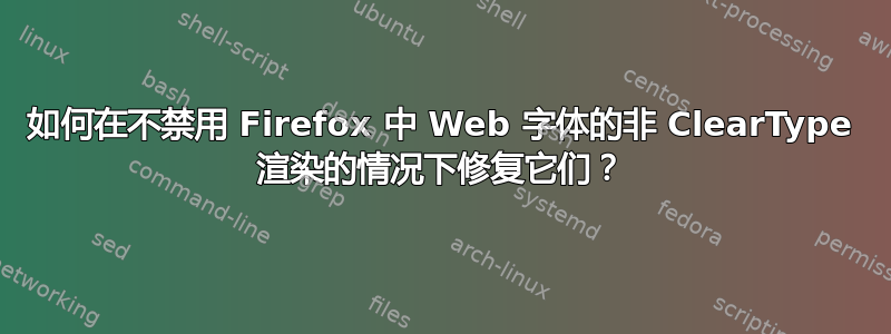 如何在不禁用 Firefox 中 Web 字体的非 ClearType 渲染的情况下修复它们？