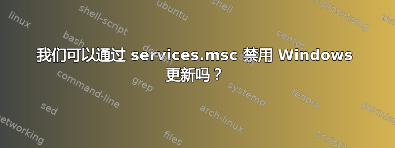 我们可以通过 services.msc 禁用 Windows 更新吗？