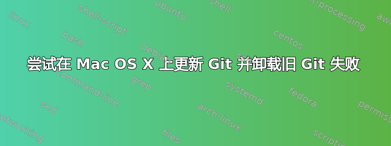 尝试在 Mac OS X 上更新 Git 并卸载旧 Git 失败