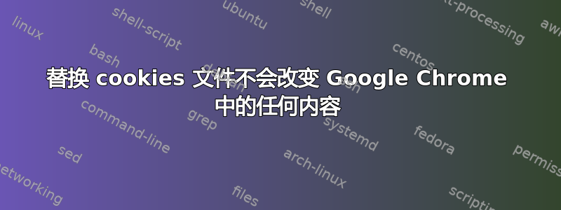 替换 cookies 文件不会改变 Google Chrome 中的任何内容