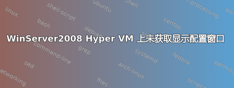 WinServer2008 Hyper VM 上未获取显示配置窗口