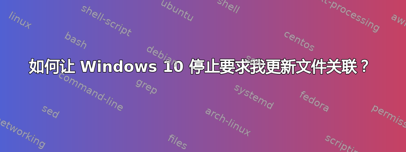 如何让 Windows 10 停止要求我更新文件关联？