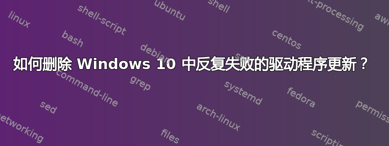 如何删除 Windows 10 中反复失败的驱动程序更新？