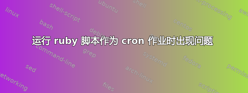 运行 ruby​​ 脚本作为 cron 作业时出现问题