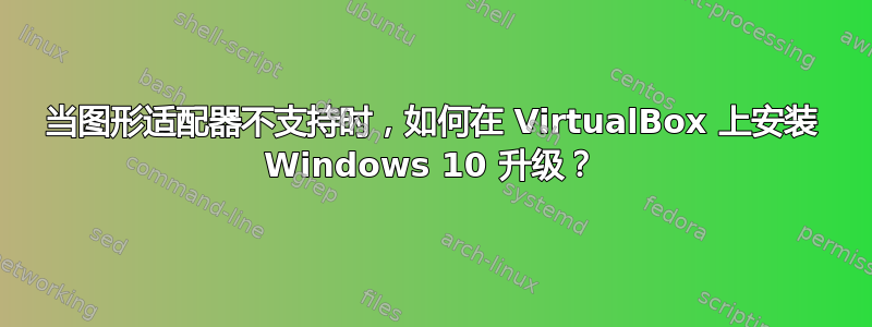 当图形适配器不支持时，如何在 VirtualBox 上安装 Windows 10 升级？