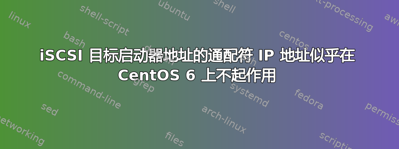 iSCSI 目标启动器地址的通配符 IP 地址似乎在 CentOS 6 上不起作用