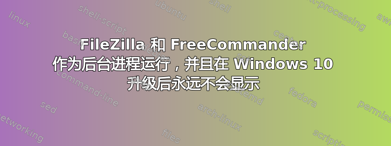 FileZilla 和 FreeCommander 作为后台进程运行，并且在 Windows 10 升级后永远不会显示