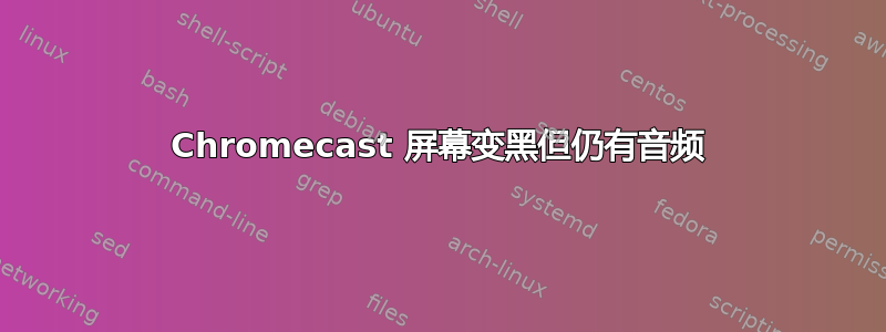 Chromecast 屏幕变黑但仍有音频