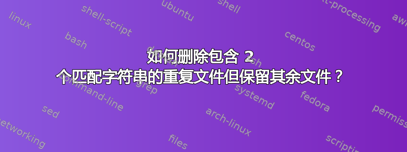 如何删除包含 2 个匹配字符串的重复文件但保留其余文件？