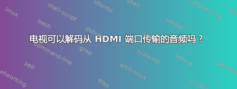 电视可以解码从 HDMI 端口传输的音频吗？