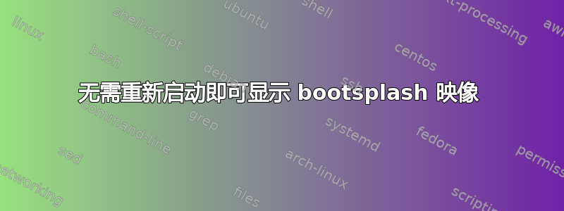 无需重新启动即可显示 bootsplash 映像