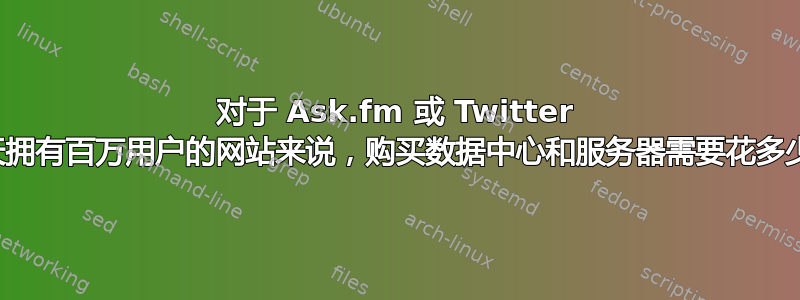 对于 Ask.fm 或 Twitter 等每天拥有百万用户的网站来说，购买数据中心和服务器需要花多少钱？