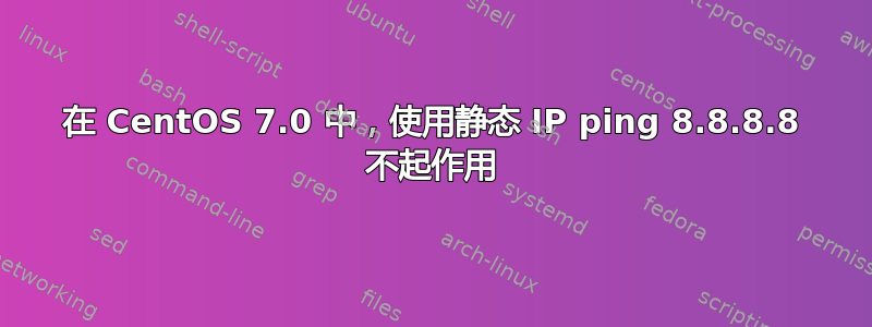 在 CentOS 7.0 中，使用静态 IP ping 8.8.8.8 不起作用