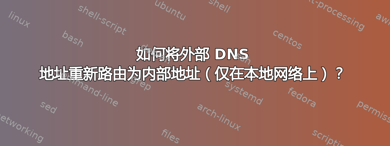 如何将外部 DNS 地址重新路由为内部地址（仅在本地网络上）？