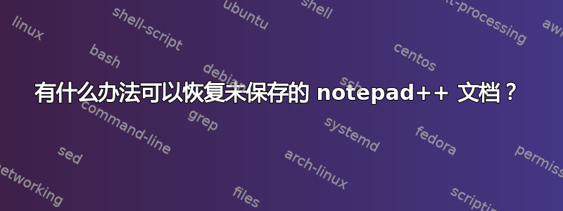 有什么办法可以恢复未保存的 notepad++ 文档？