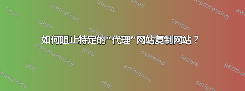 如何阻止特定的“代理”网站复制网站？