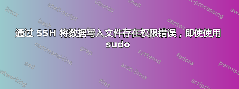 通过 SSH 将数据写入文件存在权限错误，即使使用 sudo