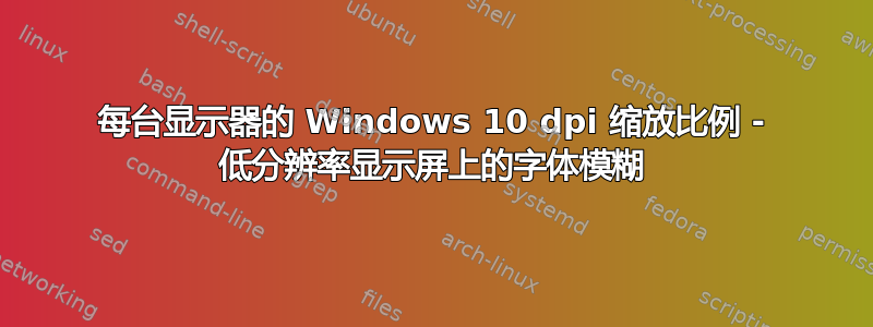 每台显示器的 Windows 10 dpi 缩放比例 - 低分辨率显示屏上的字体模糊