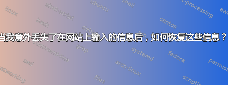 当我意外丢失了在网站上输入的信息后，如何恢复这些信息？