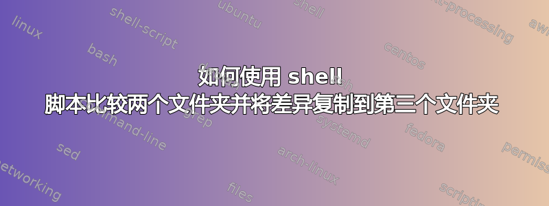 如何使用 shell 脚本比较两个文件夹并将差异复制到第三个文件夹