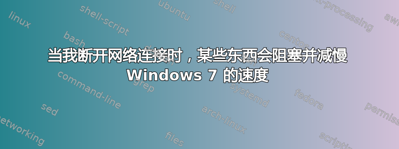 当我断开网络连接时，某些东西会阻塞并减慢 Windows 7 的速度