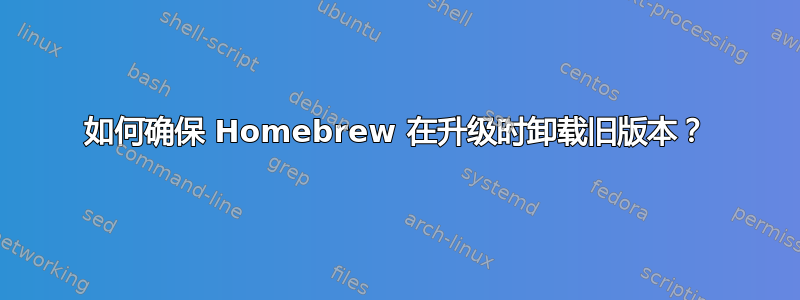 如何确保 Homebrew 在升级时卸载旧版本？