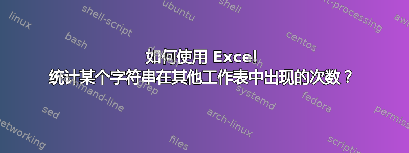 如何使用 Excel 统计某个字符串在其他工作表中出现的次数？