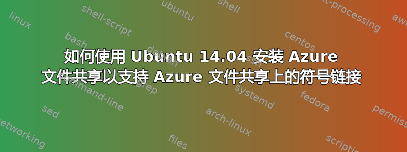 如何使用 Ubuntu 14.04 安装 Azure 文件共享以支持 Azure 文件共享上的符号链接