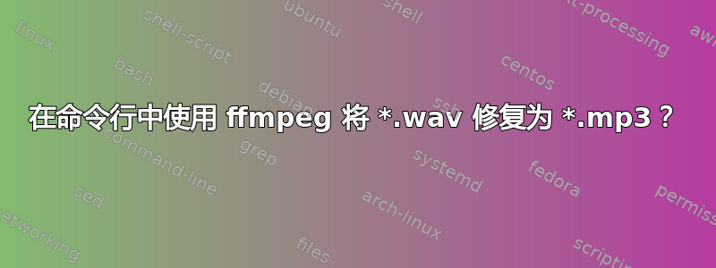 在命令行中使用 ffmpeg 将 *.wav 修复为 *.mp3？