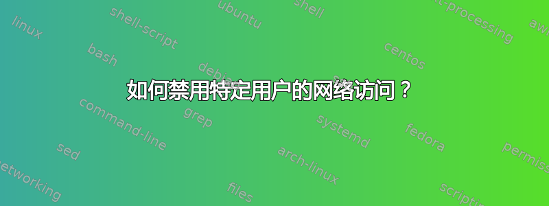 如何禁用特定用户的网络访问？