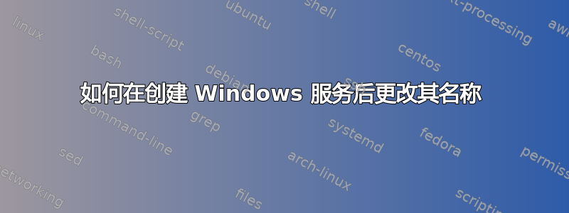 如何在创建 Windows 服务后更改其名称