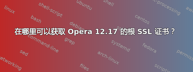 在哪里可以获取 Opera 12.17 的根 SSL 证书？