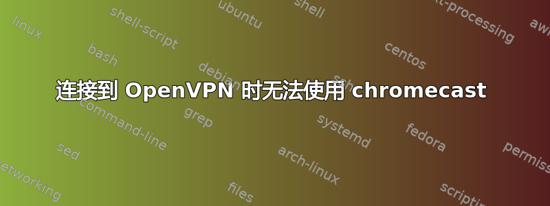 连接到 OpenVPN 时无法使用 chromecast