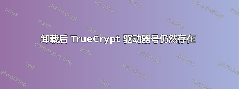 卸载后 TrueCrypt 驱动器号仍然存在