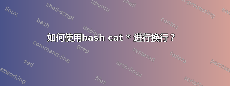 如何使用bash cat * 进行换行？ 